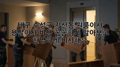 대구 수성구 지산동 원룸이사? 용달이사 비용 꼼꼼하게 알아보고 현명하게 이사해요!