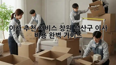 이사 추천 서비스: 창원 성산구 이사 비용 완벽 가이드